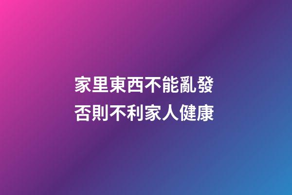 家里東西不能亂發 否則不利家人健康